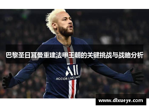 巴黎圣日耳曼重建法甲王朝的关键挑战与战略分析 巴黎圣日耳曼重建法甲王朝的关键挑战与战略分析